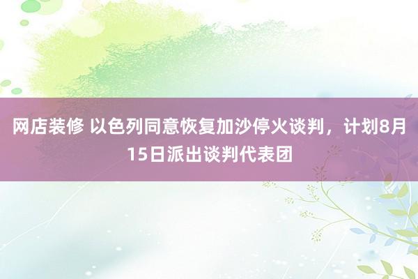 网店装修 以色列同意恢复加沙停火谈判，计划8月15日派出谈判代表团