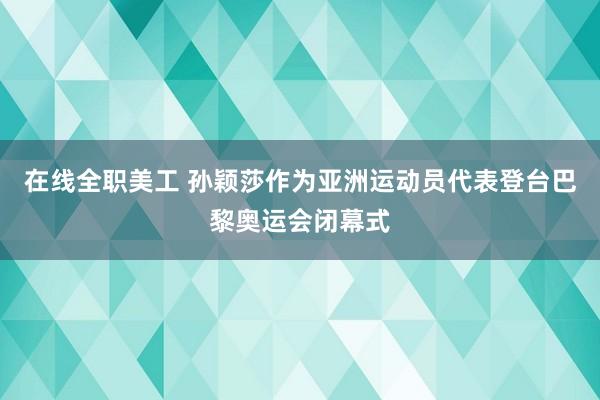 在线全职美工 孙颖莎作为亚洲运动员代表登台巴黎奥运会闭幕式