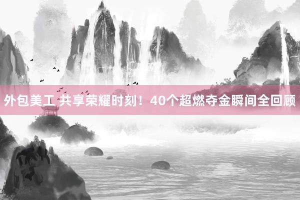 外包美工 共享荣耀时刻！40个超燃夺金瞬间全回顾