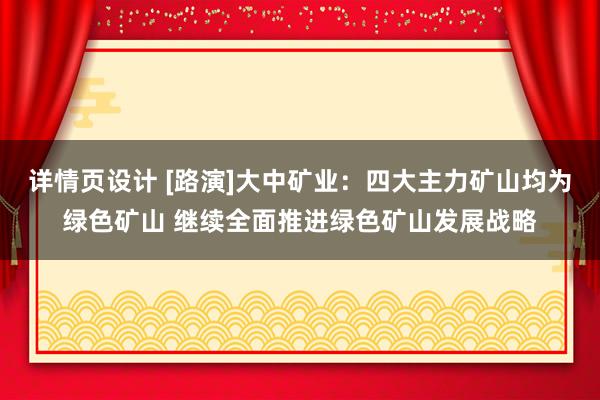 详情页设计 [路演]大中矿业：四大主力矿山均为绿色矿山 继续全面推进绿色矿山发展战略