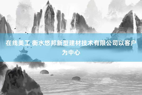 在线美工 衡水悠邦新型建材技术有限公司以客户为中心