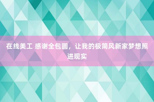 在线美工 感谢全包圆，让我的极简风新家梦想照进现实