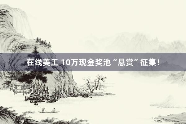 在线美工 10万现金奖池“悬赏”征集！