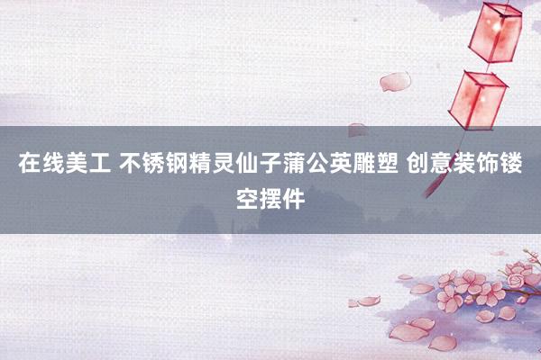 在线美工 不锈钢精灵仙子蒲公英雕塑 创意装饰镂空摆件