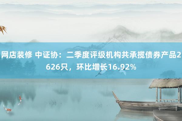 网店装修 中证协：二季度评级机构共承揽债券产品2626只，环比增长16.92%