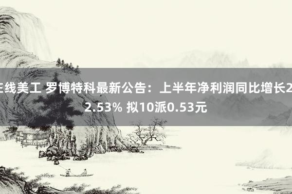 在线美工 罗博特科最新公告：上半年净利润同比增长252.53% 拟10派0.53元