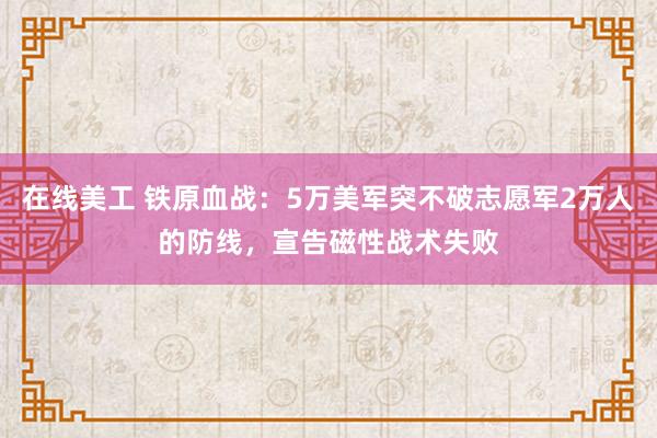 在线美工 铁原血战：5万美军突不破志愿军2万人的防线，宣告磁性战术失败