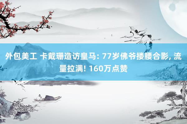 外包美工 卡戴珊造访皇马: 77岁佛爷搂腰合影, 流量拉满! 160万点赞