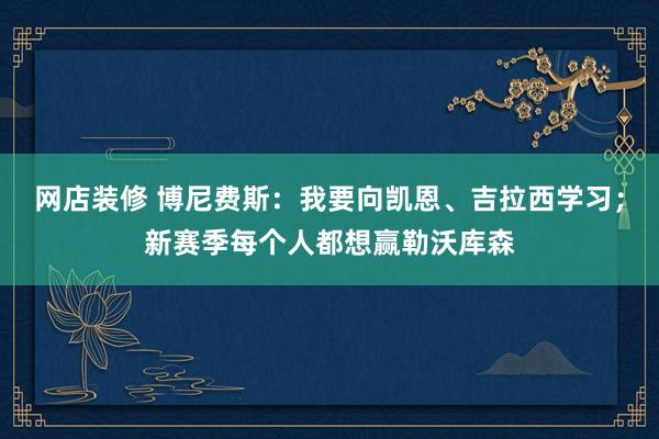 网店装修 博尼费斯：我要向凯恩、吉拉西学习；新赛季每个人都想赢勒沃库森