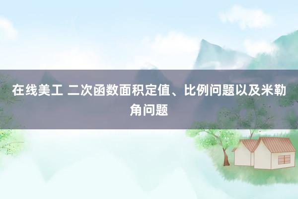 在线美工 二次函数面积定值、比例问题以及米勒角问题