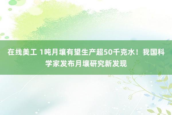 在线美工 1吨月壤有望生产超50千克水！我国科学家发布月壤研究新发现