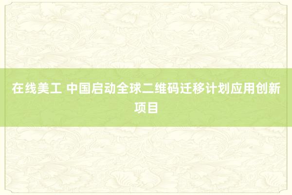 在线美工 中国启动全球二维码迁移计划应用创新项目