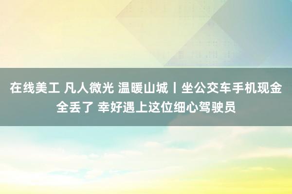 在线美工 凡人微光 温暖山城丨坐公交车手机现金全丢了 幸好遇上这位细心驾驶员