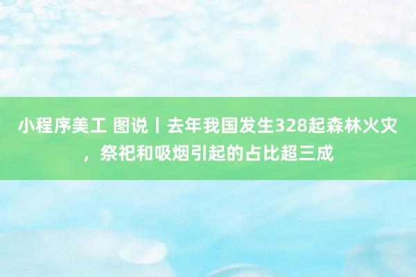 小程序美工 图说丨去年我国发生328起森林火灾，祭祀和吸烟引起的占比超三成