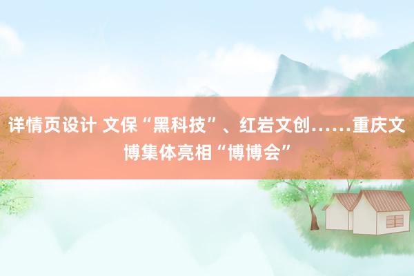 详情页设计 文保“黑科技”、红岩文创……重庆文博集体亮相“博博会”