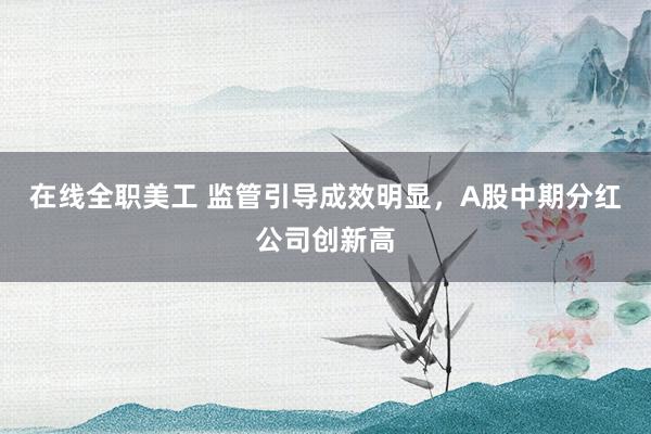 在线全职美工 监管引导成效明显，A股中期分红公司创新高