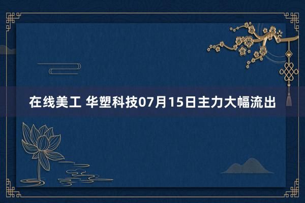 在线美工 华塑科技07月15日主力大幅流出