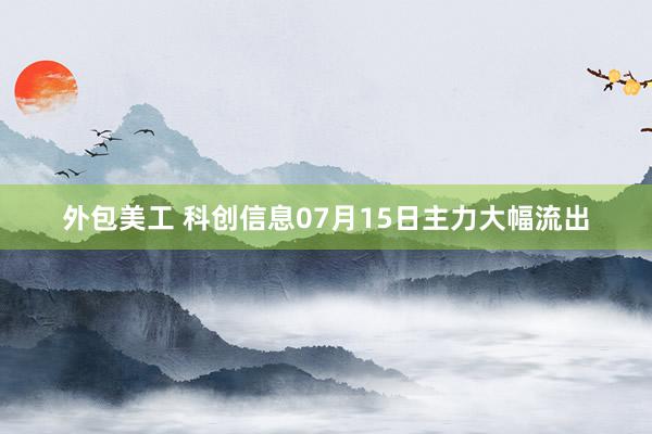 外包美工 科创信息07月15日主力大幅流出