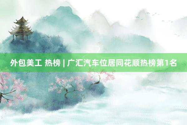 外包美工 热榜 | 广汇汽车位居同花顺热榜第1名