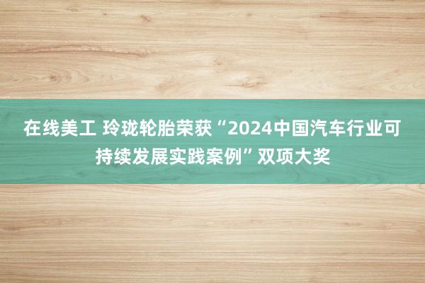 在线美工 玲珑轮胎荣获“2024中国汽车行业可持续发展实践案例”双项大奖