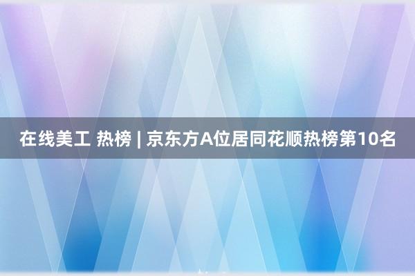 在线美工 热榜 | 京东方A位居同花顺热榜第10名