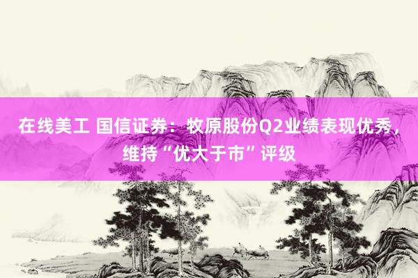 在线美工 国信证券：牧原股份Q2业绩表现优秀，维持“优大于市”评级