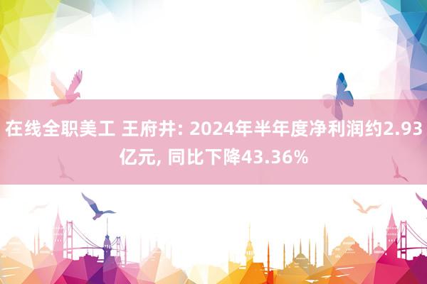 在线全职美工 王府井: 2024年半年度净利润约2.93亿元, 同比下降43.36%