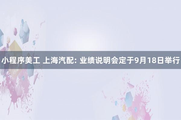 小程序美工 上海汽配: 业绩说明会定于9月18日举行