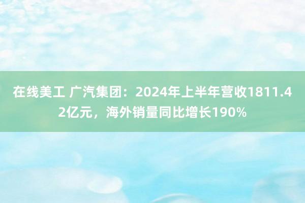 在线美工 广汽集团：2024年上半年营收1811.42亿元，海外销量同比增长190%