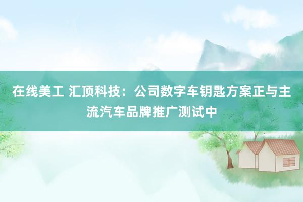 在线美工 汇顶科技：公司数字车钥匙方案正与主流汽车品牌推广测试中