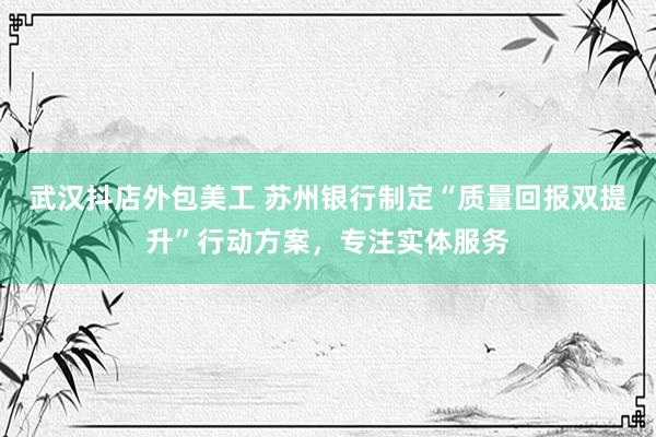 武汉抖店外包美工 苏州银行制定“质量回报双提升”行动方案，专注实体服务