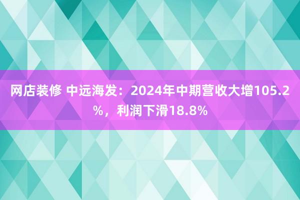 网店装修 中远海发：2024年中期营收大增105.2%，利润下滑18.8%