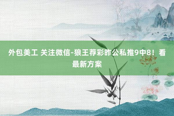 外包美工 关注微信-狼王荐彩昨公私推9中8！看最新方案