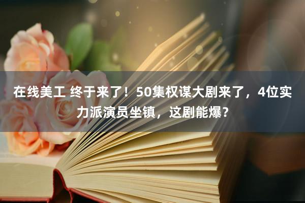 在线美工 终于来了！50集权谋大剧来了，4位实力派演员坐镇，这剧能爆？